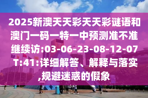 2025新澳天天彩天天彩謎語和澳門一碼一特一中預(yù)測準(zhǔn)不準(zhǔn)繼續(xù)訪:03-06-23-08-12-07 T:41:詳細(xì)解答、解釋與落實(shí),規(guī)避迷惑的假象
