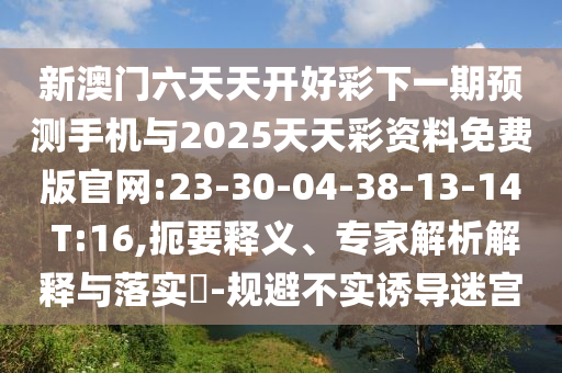 新澳門六天天開好彩下一期預(yù)測手機(jī)與2025天天彩資料免費(fèi)版官網(wǎng):23-30-04-38-13-14 T:16,扼要釋義、專家解析解釋與落實?-規(guī)避不實誘導(dǎo)迷宮