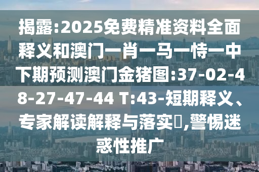 揭露:2025免費(fèi)精準(zhǔn)資料全面釋義和澳門一肖一馬一恃一中下期預(yù)測(cè)澳門金豬圖:37-02-48-27-47-44 T:43-短期釋義、專家解讀解釋與落實(shí)?,警惕迷惑性推廣