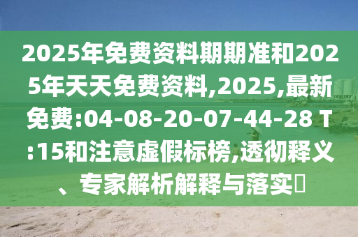2025年免費資料期期準(zhǔn)和2025年天天免費資料,2025,最新免費:04-08-20-07-44-28 T:15和注意虛假標(biāo)榜,透徹釋義、專家解析解釋與落實?