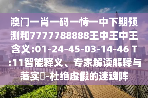 澳門一肖一碼一恃一中下期預(yù)測(cè)和7777788888王中王中王含義:01-24-45-03-14-46 T:11智能釋義、專家解讀解釋與落實(shí)?-杜絕虛假的迷魂陣