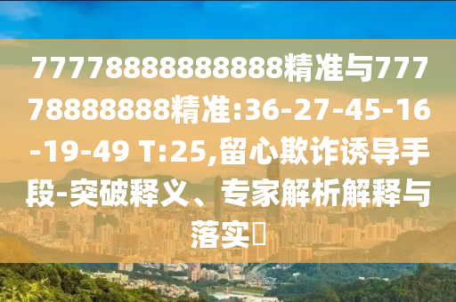 77778888888888精準(zhǔn)與77778888888精準(zhǔn):36-27-45-16-19-49 T:25,留心欺詐誘導(dǎo)手段-突破釋義、專家解析解釋與落實(shí)?