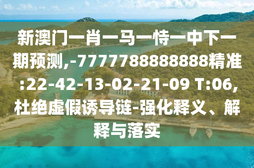 新澳門(mén)一肖一馬一恃一中下一期預(yù)測(cè),-7777788888888精準(zhǔn):22-42-13-02-21-09 T:06,杜絕虛假誘導(dǎo)鏈-強(qiáng)化釋義、解釋與落實(shí)