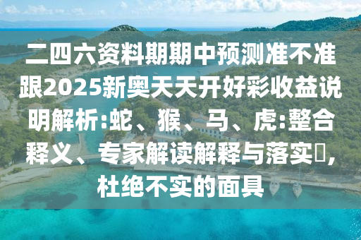 二四六資料期期中預測準不準跟2025新奧天天開好彩收益說明解析:蛇、猴、馬、虎:整合釋義、專家解讀解釋與落實?,杜絕不實的面具