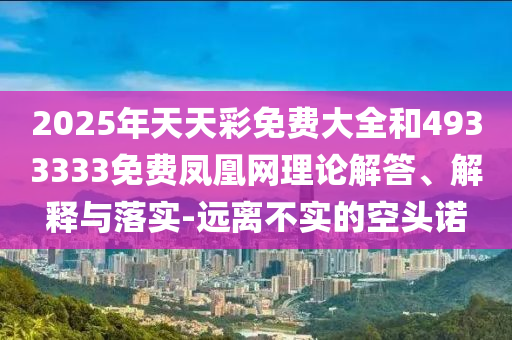 2025年天天彩免費(fèi)大全和4933333免費(fèi)鳳凰網(wǎng)理論解答、解釋與落實(shí)-遠(yuǎn)離不實(shí)的空頭諾