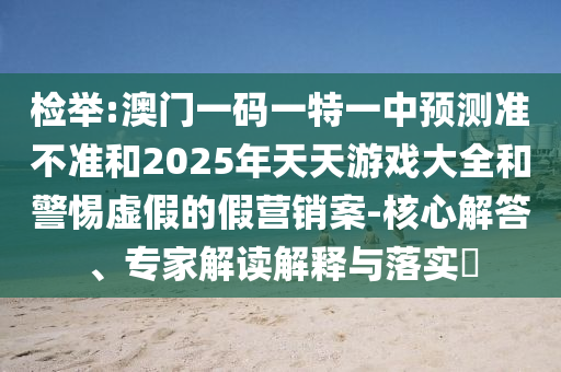 檢舉:澳門一碼一特一中預測準不準和2025年天天游戲大全和警惕虛假的假營銷案-核心解答、專家解讀解釋與落實?