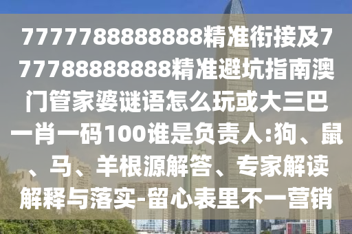 7777788888888精準銜接及777788888888精準避坑指南澳門管家婆謎語怎么玩或大三巴一肖一碼100誰是負責(zé)人:狗、鼠、馬、羊根源解答、專家解讀解釋與落實-留心表里不一營銷
