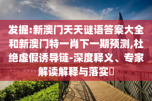 發(fā)掘:新澳門天天謎語答案大全和新澳門特一肖下一期預(yù)測,杜絕虛假誘導(dǎo)鏈-深度釋義、專家解讀解釋與落實(shí)?