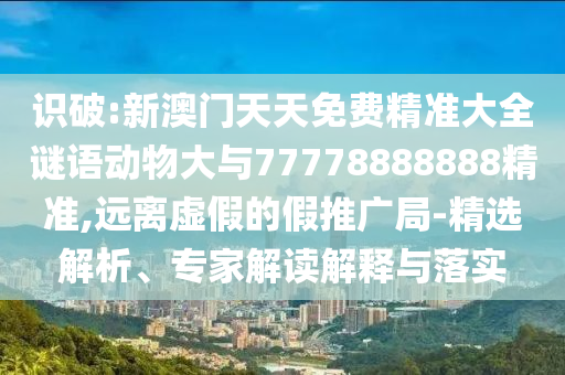 識(shí)破:新澳門天天免費(fèi)精準(zhǔn)大全謎語(yǔ)動(dòng)物大與77778888888精準(zhǔn),遠(yuǎn)離虛假的假推廣局-精選解析、專家解讀解釋與落實(shí)