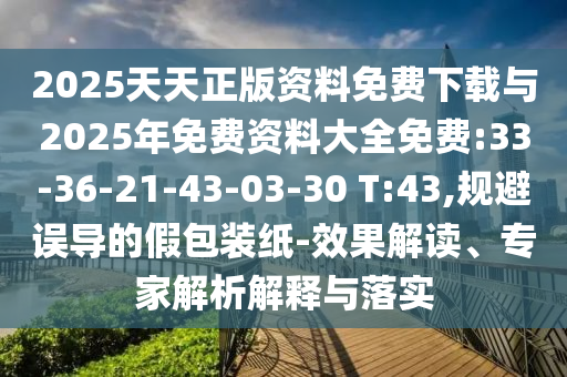 2025天天正版資料免費(fèi)下載與2025年免費(fèi)資料大全免費(fèi):33-36-21-43-03-30 T:43,規(guī)避誤導(dǎo)的假包裝紙-效果解讀、專家解析解釋與落實(shí)