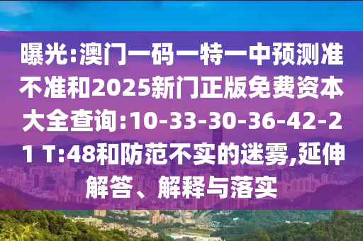 曝光:澳門一碼一特一中預(yù)測準(zhǔn)不準(zhǔn)和2025新門正版免費(fèi)資本大全查詢:10-33-30-36-42-21 T:48和防范不實的迷霧,延伸解答、解釋與落實