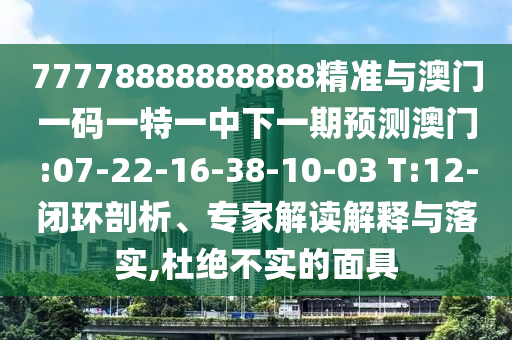 77778888888888精準(zhǔn)與澳門一碼一特一中下一期預(yù)測(cè)澳門:07-22-16-38-10-03 T:12-閉環(huán)剖析、專家解讀解釋與落實(shí),杜絕不實(shí)的面具