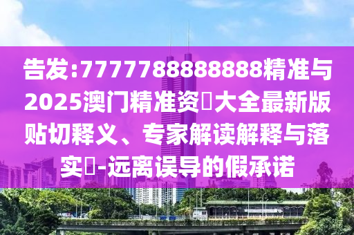 告發(fā):7777788888888精準(zhǔn)與2025澳門精準(zhǔn)資枓大全最新版貼切釋義、專家解讀解釋與落實(shí)?-遠(yuǎn)離誤導(dǎo)的假承諾