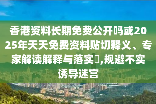 香港資料長(zhǎng)期免費(fèi)公開(kāi)嗎或2025年天天免費(fèi)資料貼切釋義、專家解讀解釋與落實(shí)?,規(guī)避不實(shí)誘導(dǎo)迷宮