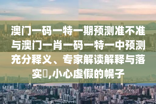 澳門一碼一特一期預(yù)測準(zhǔn)不準(zhǔn)與澳門一肖一碼一特一中預(yù)測充分釋義、專家解讀解釋與落實?,小心虛假的幌子