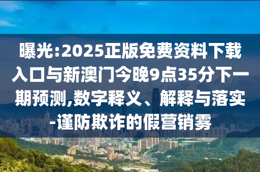 曝光:2025正版免費(fèi)資料下載入口與新澳門今晚9點(diǎn)35分下一期預(yù)測(cè),數(shù)字釋義、解釋與落實(shí)-謹(jǐn)防欺詐的假營(yíng)銷霧