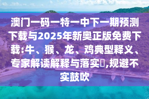澳門一碼一特一中下一期預(yù)測(cè)下載與2025年新奧正版免費(fèi)下載:牛、猴、龍、雞典型釋義、專家解讀解釋與落實(shí)?,規(guī)避不實(shí)鼓吹