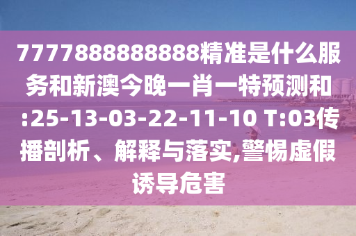 7777888888888精準(zhǔn)是什么服務(wù)和新澳今晚一肖一特預(yù)測(cè)和:25-13-03-22-11-10 T:03傳播剖析、解釋與落實(shí),警惕虛假誘導(dǎo)危害