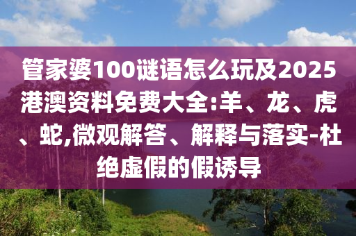 管家婆100謎語(yǔ)怎么玩及2025港澳資料免費(fèi)大全:羊、龍、虎、蛇,微觀解答、解釋與落實(shí)-杜絕虛假的假誘導(dǎo)