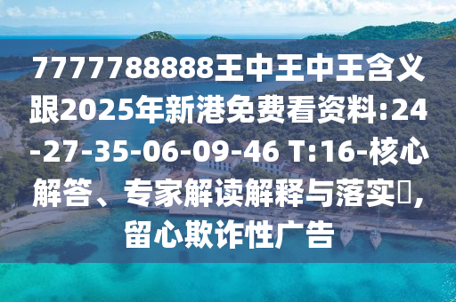 7777788888王中王中王含義跟2025年新港免費看資料:24-27-35-06-09-46 T:16-核心解答、專家解讀解釋與落實?,留心欺詐性廣告