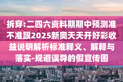 拆穿:二四六資料期期中預(yù)測(cè)準(zhǔn)不準(zhǔn)跟2025新奧天天開(kāi)好彩收益說(shuō)明解析標(biāo)準(zhǔn)釋義、解釋與落實(shí)-規(guī)避誤導(dǎo)的假宣傳困