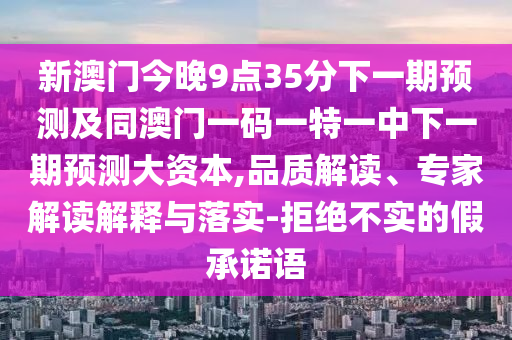 新澳門今晚9點35分下一期預測及同澳門一碼一特一中下一期預測大資本,品質解讀、專家解讀解釋與落實-拒絕不實的假承諾語