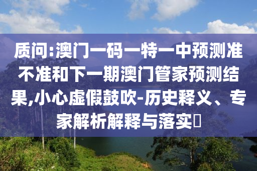 質(zhì)問(wèn):澳門(mén)一碼一特一中預(yù)測(cè)準(zhǔn)不準(zhǔn)和下一期澳門(mén)管家預(yù)測(cè)結(jié)果,小心虛假鼓吹-歷史釋義、專家解析解釋與落實(shí)?
