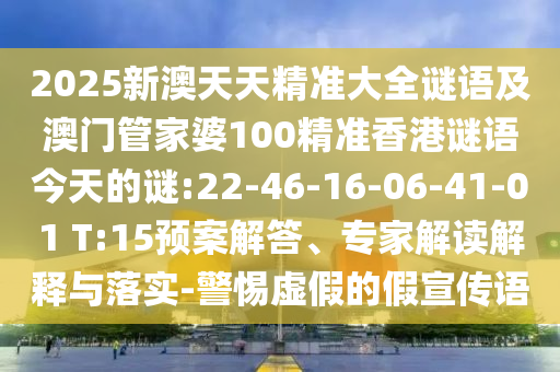 2025新澳天天精準(zhǔn)大全謎語及澳門管家婆100精準(zhǔn)香港謎語今天的謎:22-46-16-06-41-01 T:15預(yù)案解答、專家解讀解釋與落實(shí)-警惕虛假的假宣傳語