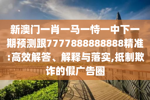 新澳門一肖一馬一恃一中下一期預(yù)測跟7777888888888精準(zhǔn):高效解答、解釋與落實(shí),抵制欺詐的假廣告圈