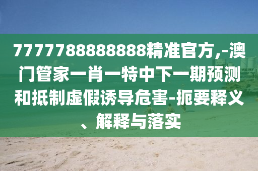7777788888888精準(zhǔn)官方,-澳門管家一肖一特中下一期預(yù)測和抵制虛假誘導(dǎo)危害-扼要釋義、解釋與落實(shí)
