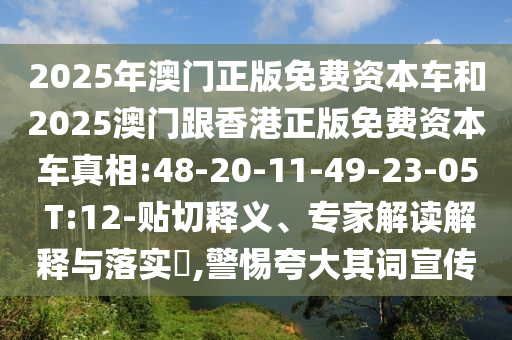 2025年澳門正版免費資本車和2025澳門跟香港正版免費資本車真相:48-20-11-49-23-05 T:12-貼切釋義、專家解讀解釋與落實?,警惕夸大其詞宣傳