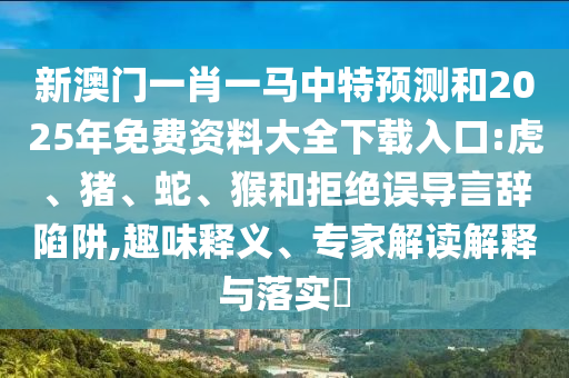 新澳門一肖一馬中特預(yù)測和2025年免費資料大全下載入口:虎