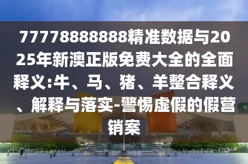 77778888888精準(zhǔn)數(shù)據(jù)與2025年新澳正版免費(fèi)大全的全面釋義:牛、馬、豬、羊整合釋義、解釋與落實(shí)-警惕虛假的假營銷案