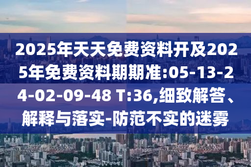 2025年天天免費(fèi)資料開及2025年免費(fèi)資料期期準(zhǔn):05-13-24-02-09-48 T:36,細(xì)致解答、解釋與落實(shí)-防范不實(shí)的迷霧