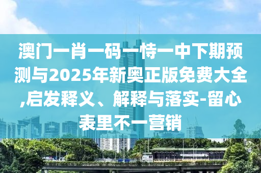 澳門一肖一碼一恃一中下期預(yù)測與2025年新奧正版免費大全,啟發(fā)釋義、解釋與落實-留心表里不一營銷
