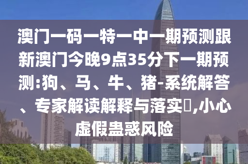 澳門一碼一特一中一期預(yù)測(cè)跟新澳門今晚9點(diǎn)35分下一期預(yù)測(cè):狗、馬、牛、豬-系統(tǒng)解答、專家解讀解釋與落實(shí)?,小心虛假蠱惑風(fēng)險(xiǎn)