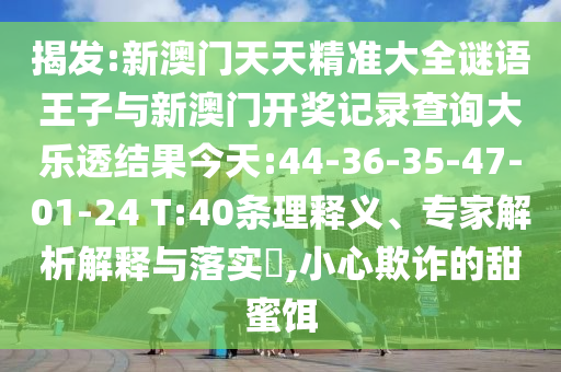 揭發(fā):新澳門天天精準(zhǔn)大全謎語王子與新澳門開獎(jiǎng)記錄查詢大樂透結(jié)果今天:44-36-35-47-01-24 T:40條理釋義、專家解析解釋與落實(shí)?,小心欺詐的甜蜜餌
