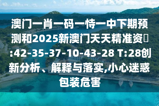 澳門一肖一碼一恃一中下期預(yù)測和2025新澳門天天精準(zhǔn)資枓:42-35-37-10-43-28 T:28創(chuàng)新分析、解釋與落實,小心迷惑包裝危害