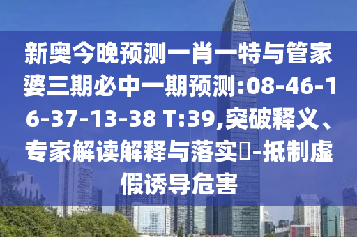 新奧今晚預(yù)測(cè)一肖一特與管家婆三期必中一期預(yù)測(cè):08-46-16-37-13-38 T:39,突破釋義、專(zhuān)家解讀解釋與落實(shí)?-抵制虛假誘導(dǎo)危害
