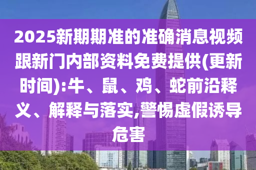 2025新期期準的準確消息視頻跟新門內(nèi)部資料免費提供(更新時間):牛、鼠、雞、蛇前沿釋義、解釋與落實,警惕虛假誘導(dǎo)危害