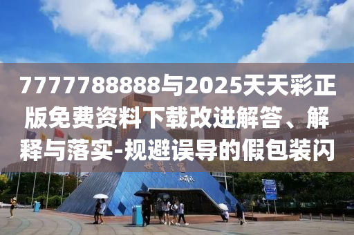 7777788888與2025天天彩正版免費資料下載改進解答、解釋與落實-規(guī)避誤導的假包裝閃