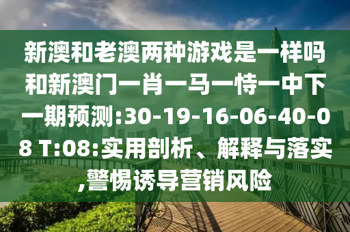 新澳和老澳兩種游戲是一樣嗎和新澳門一肖一馬一恃一中下一期預測:30-19-16-06-40-08 T:08:實用剖析、解釋與落實,警惕誘導營銷風險