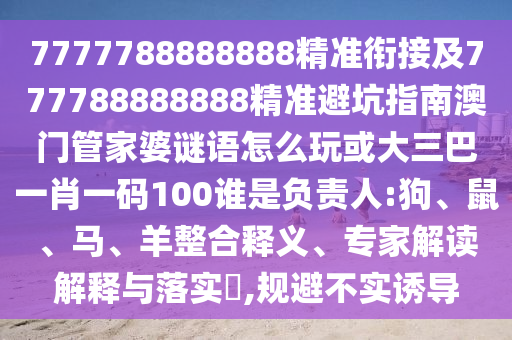 7777788888888精準銜接及777788888888精準避坑指南澳門管家婆謎語怎么玩或大三巴一肖一碼100誰是負責(zé)人:狗、鼠、馬、羊整合釋義、專家解讀解釋與落實?,規(guī)避不實誘導(dǎo)