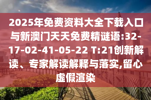 2025年免費(fèi)資料大全下載入口與新澳門天天免費(fèi)精謎語:32-17-02-41-05-22 T:21創(chuàng)新解讀、專家解讀解釋與落實(shí),留心虛假渲染