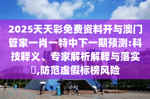 2025天天彩免費資料開與澳門管家一肖一特中下一期預(yù)測:科技釋義、專家解析解釋與落實?,防范虛假標榜風險