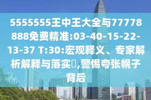 5555555王中王大全與77778888免費(fèi)精準(zhǔn):03-40-15-22-13-37 T:30:宏觀(guān)釋義、專(zhuān)家解析解釋與落實(shí)?,警惕夸張幌子背后