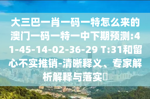 大三巴一肖一碼一特怎么來(lái)的澳門一碼一特一中下期預(yù)測(cè):41-45-14-02-36-29 T:31和留心不實(shí)推銷-清晰釋義、專家解析解釋與落實(shí)?
