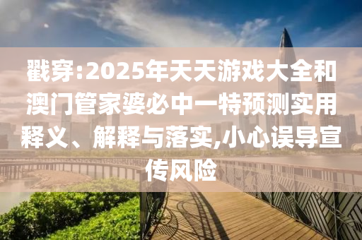 戳穿:2025年天天游戲大全和澳門管家婆必中一特預(yù)測(cè)實(shí)用釋義、解釋與落實(shí),小心誤導(dǎo)宣傳風(fēng)險(xiǎn)