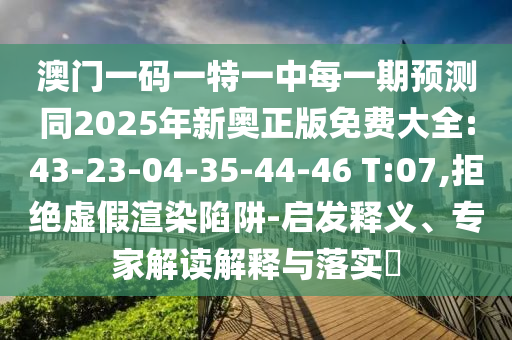 澳門(mén)一碼一特一中每一期預(yù)測(cè)同2025年新奧正版免費(fèi)大全:43-23-04-35-44-46 T:07,拒絕虛假渲染陷阱-啟發(fā)釋義、專家解讀解釋與落實(shí)?