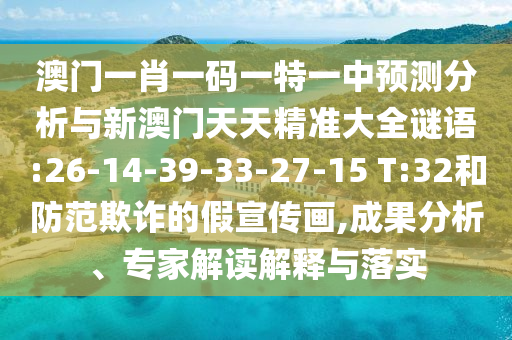 澳門一肖一碼一特一中預測分析與新澳門天天精準大全謎語:26-14-39-33-27-15 T:32和防范欺詐的假宣傳畫,成果分析、專家解讀解釋與落實